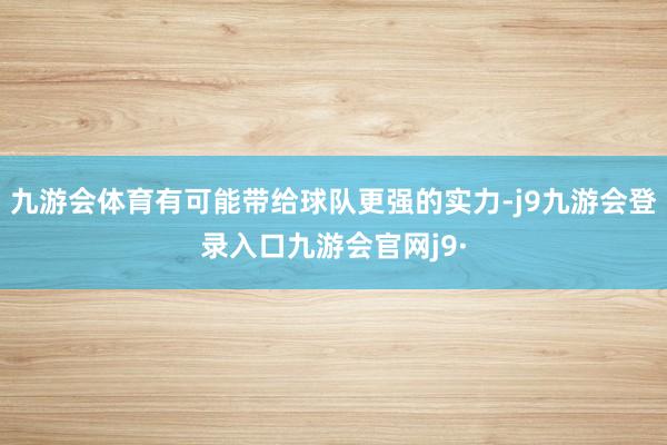 九游会体育有可能带给球队更强的实力-j9九游会登录入口九游会官网j9·