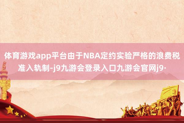 体育游戏app平台由于NBA定约实验严格的浪费税准入轨制-j9九游会登录入口九游会官网j9·