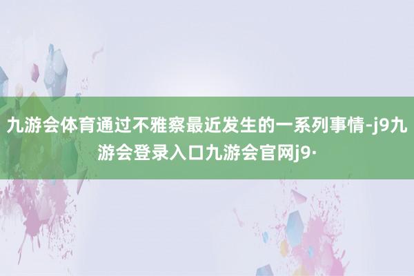 九游会体育通过不雅察最近发生的一系列事情-j9九游会登录入口九游会官网j9·