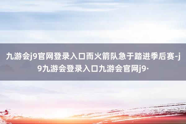 九游会j9官网登录入口而火箭队急于踏进季后赛-j9九游会登录入口九游会官网j9·