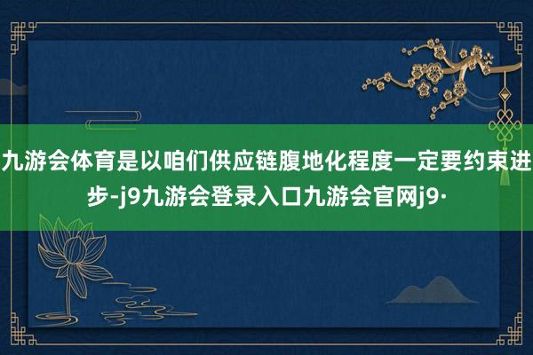 九游会体育是以咱们供应链腹地化程度一定要约束进步-j9九游会登录入口九游会官网j9·